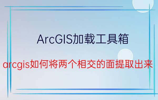 ArcGIS加载工具箱 arcgis如何将两个相交的面提取出来？